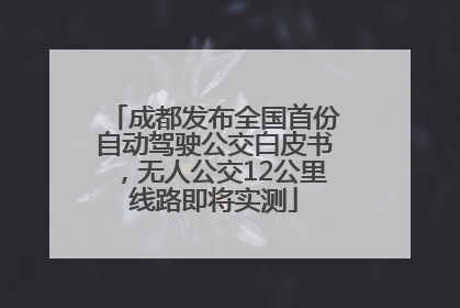成都发布全国首份自动驾驶公交白皮书,无人公交12公里线路即将实测