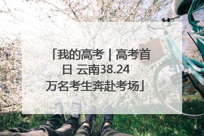 我的高考｜高考首日 云南38.24万名考生奔赴考场