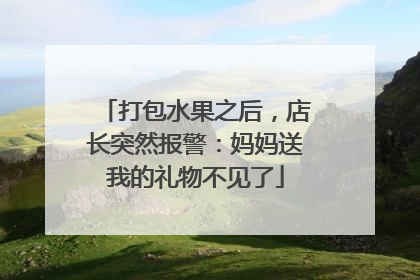 打包水果之后，店长突然报警：妈妈送我的礼物不见了