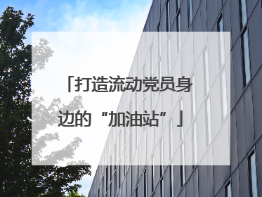 打造流动党员身边的“加油站”