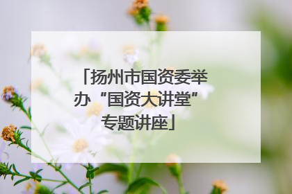 扬州市国资委举办“国资大讲堂” 专题讲座