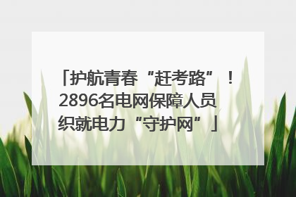 护航青春“赶考路”！2896名电网保障人员织就电力“守护网”