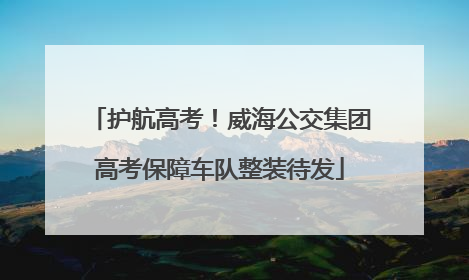 护航高考！威海公交集团高考保障车队整装待发