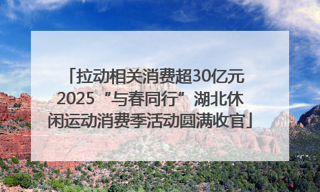 拉动相关消费超30亿元 2025“与春同行”湖北休闲运动消费季活动圆满收官