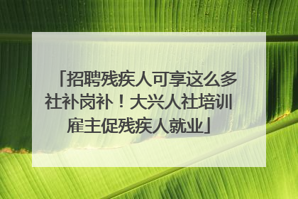 招聘残疾人可享这么多社补岗补！大兴人社培训雇主促残疾人就业