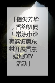 指尖芳华，香约初夏！常熟市沙家浜镇唐东村开展香薰蜡烛DIY活动