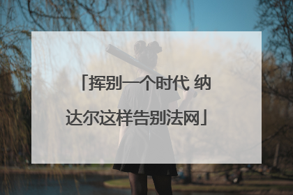 挥别一个时代 纳达尔这样告别法网