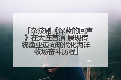 杂技剧《深蓝的回声》在大连首演 展现传统渔业迈向现代化海洋牧场奋斗历程