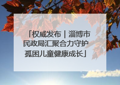 权威发布｜淄博市民政局汇聚合力守护孤困儿童健康成长