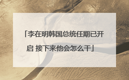 李在明韩国总统任期已开启 接下来他会怎么干