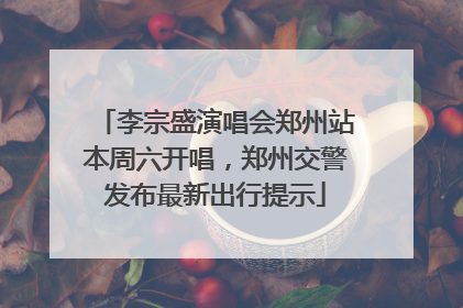 李宗盛演唱会郑州站本周六开唱，郑州交警发布最新出行提示
