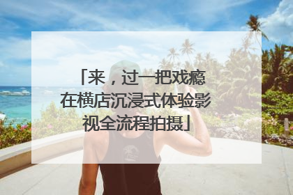 来，过一把戏瘾 在横店沉浸式体验影视全流程拍摄