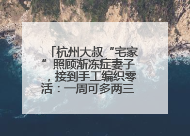 杭州大叔“宅家”照顾渐冻症妻子，接到手工编织零活：一周可多两三百元收入