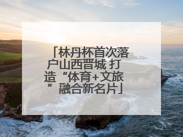 林丹杯首次落户山西晋城 打造“体育+文旅”融合新名片