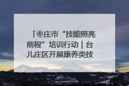 枣庄市“技能照亮前程”培训行动｜台儿庄区开展康养类技能进校园活动