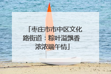 枣庄市市中区文化路街道：粽叶溢飘香 浓浓端午情