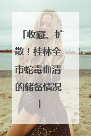 收藏、扩散！桂林全市蛇毒血清的储备情况