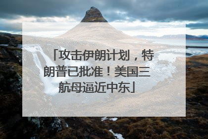 攻击伊朗计划，特朗普已批准！美国三航母逼近中东