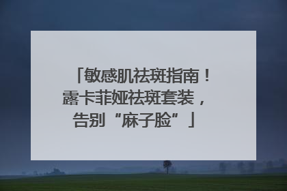 敏感肌祛斑指南！露卡菲娅祛斑套装，告别“麻子脸”