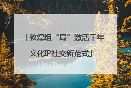 敦煌组“局”激活千年文化IP社交新范式