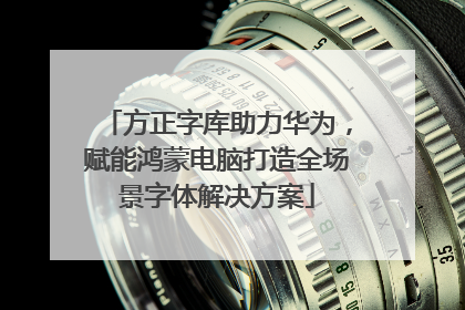 方正字库助力华为，赋能鸿蒙电脑打造全场景字体解决方案