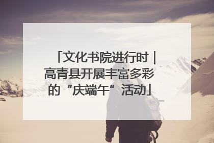 文化书院进行时｜高青县开展丰富多彩的“庆端午”活动