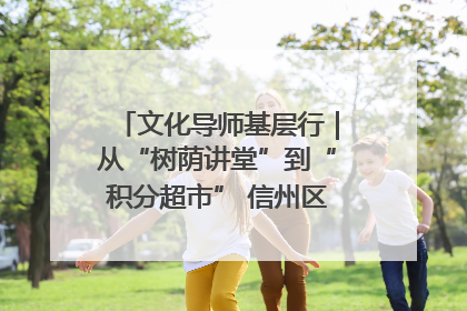 文化导师基层行｜从“树荫讲堂”到“积分超市” 信州区基层治理有实招