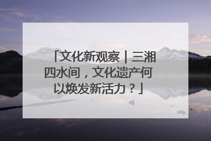 文化新观察｜三湘四水间，文化遗产何以焕发新活力？