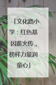 文化路小学：红色基因薪火传，榜样力量润童心