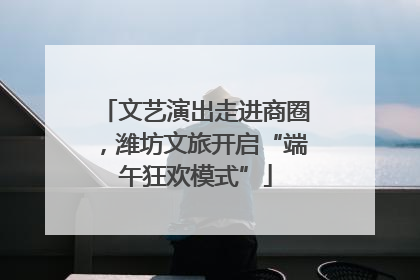文艺演出走进商圈，潍坊文旅开启“端午狂欢模式”