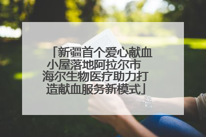 新疆首个爱心献血小屋落地阿拉尔市 海尔生物医疗助力打造献血服务新模式