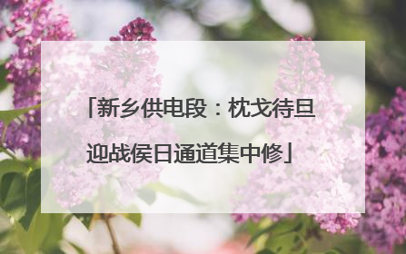 新乡供电段：枕戈待旦迎战侯日通道集中修