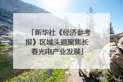 新华社《经济参考报》区域头题聚焦长春光电产业发展