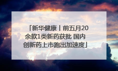 新华健康丨前五月20余款1类新药获批 国内创新药上市跑出加速度