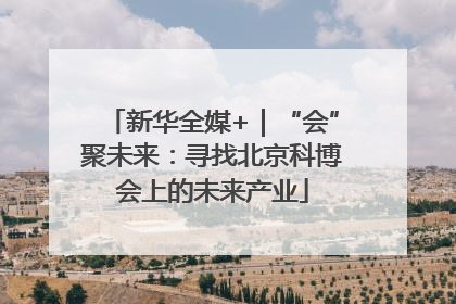 新华全媒+｜“会”聚未来：寻找北京科博会上的未来产业