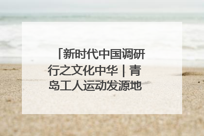 新时代中国调研行之文化中华｜青岛工人运动发源地红色文化浸人心