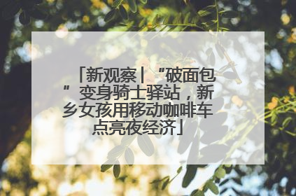新观察│“破面包”变身骑士驿站，新乡女孩用移动咖啡车点亮夜经济