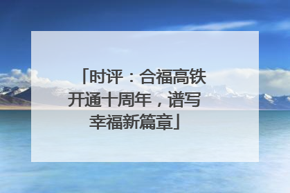 时评：合福高铁开通十周年，谱写幸福新篇章