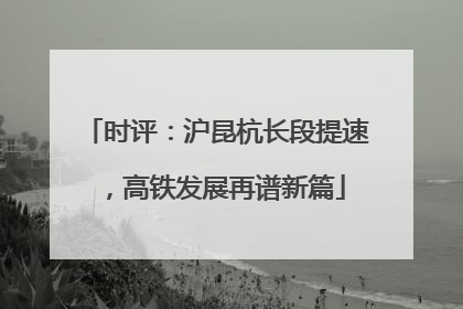 时评：沪昆杭长段提速，高铁发展再谱新篇