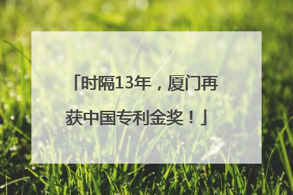 时隔13年，厦门再获中国专利金奖！