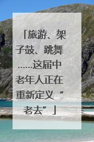 旅游、架子鼓、跳舞……这届中老年人正在重新定义“老去”