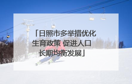 日照市多举措优化生育政策 促进人口长期均衡发展