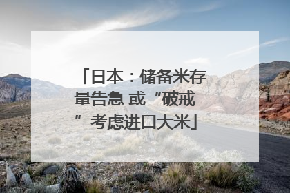 日本：储备米存量告急 或“破戒”考虑进口大米