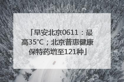 早安北京0611：最高35℃；北京普惠健康保特药增至121种