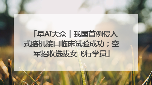 早AI大众｜我国首例侵入式脑机接口临床试验成功；空军招收选拔女飞行学员
