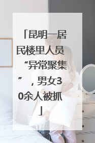 昆明一居民楼里人员“异常聚集”，男女30余人被抓
