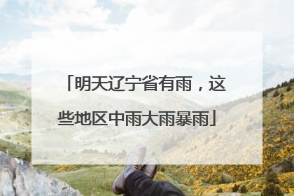 明天辽宁省有雨，这些地区中雨大雨暴雨