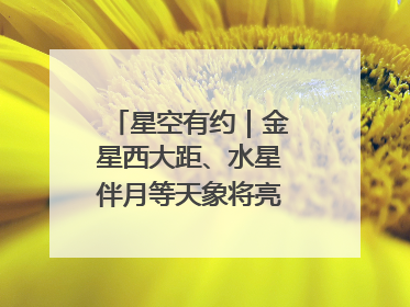 星空有约｜金星西大距、水星伴月等天象将亮相6月天宇