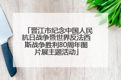 晋江市纪念中国人民抗日战争暨世界反法西斯战争胜利80周年图片展主题活动