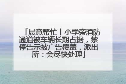 晨意帮忙丨小学旁消防通道被车辆长期占据，禁停告示被广告覆盖，派出所：会尽快处理